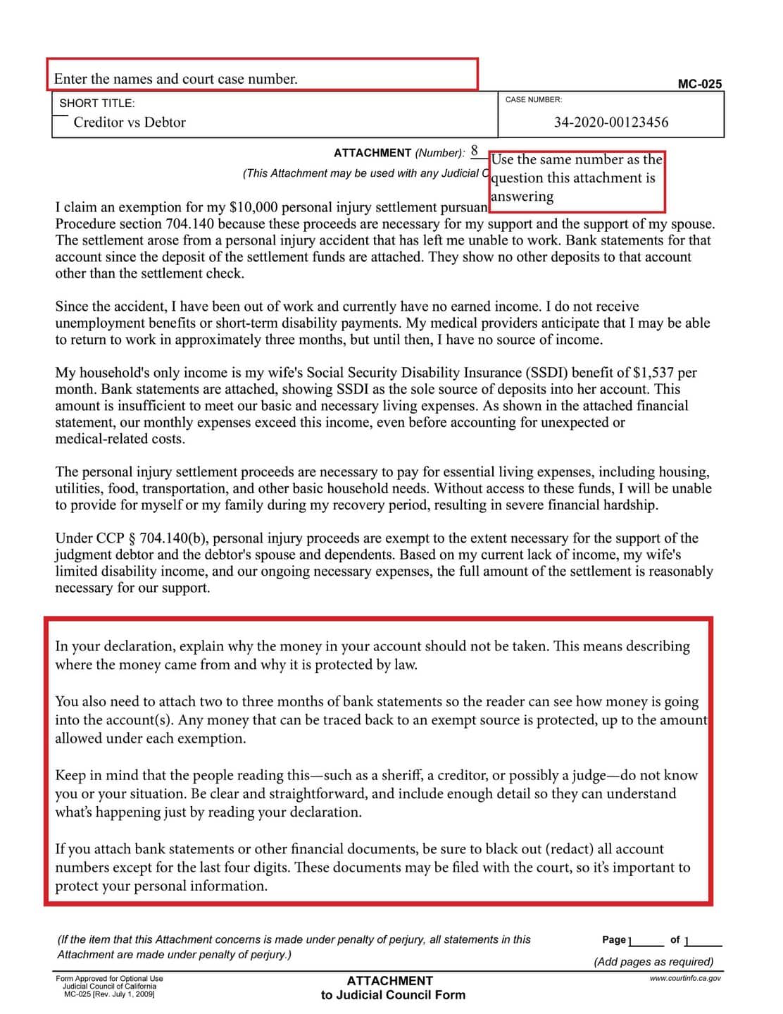 Illustrates how to fill out Attachment MC-025, which is used to continue any explanations you did not have room for on EJ-160, page 1 or 2. In the example, the statement is labeled attachment 8, and continues the explanation from EJ-160 page 2 that the money in the bank account comes from an exempt source, a personal injury settlement, and is necessary for basic living expenses.